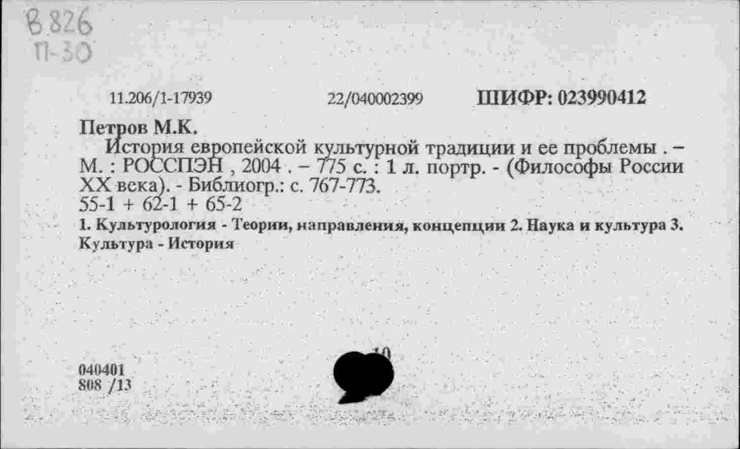 ﻿8826
11.206/1-17939	22/040002399 ШИФР: 023990412
Петров М.К.
История европейской культурной традиции и ее проблемы . -М. : РОССПЭН , 2004 . - 7/5 с. : 1 л. портр. - (Философы России XX века). - Библиогр.: с. 767-773. 55-1 + 62-1 + 65-2
1. Культурология - Теории, направления, концепции 2. Наука и культура 3. Культура - История
040401
808 /13